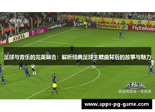 足球与音乐的完美融合：解析经典足球主题曲背后的故事与魅力